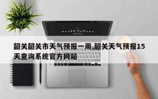 韶关韶关市天气预报一周,韶关天气预报15天查询系统官方网站
