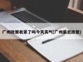 广州政策收紧了吗今天天气(广州最近政策)