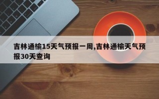 吉林通榆15天气预报一周,吉林通榆天气预报30天查询