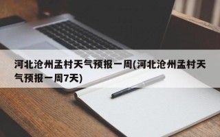 河北沧州孟村天气预报一周(河北沧州孟村天气预报一周7天)