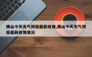 佛山今天天气预报最新疫情,佛山今天天气预报最新疫情情况