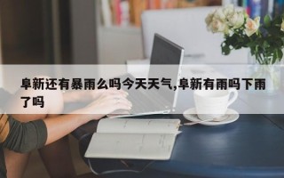 阜新还有暴雨么吗今天天气,阜新有雨吗下雨了吗