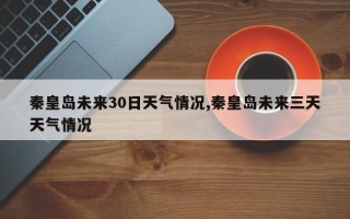 秦皇岛未来30日天气情况,秦皇岛未来三天天气情况