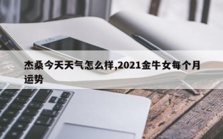杰桑今天天气怎么样,2021金牛女每个月运势