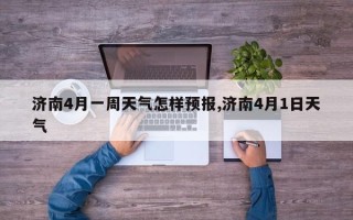 济南4月一周天气怎样预报,济南4月1日天气
