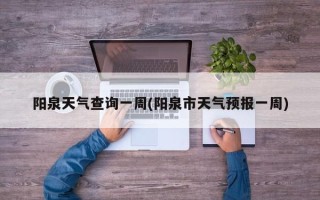 阳泉天气查询一周(阳泉市天气预报一周)