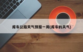 库车公路天气预报一周(库车的天气)