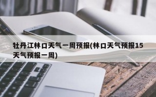 牡丹江林口天气一周预报(林口天气预报15天气预报一周)