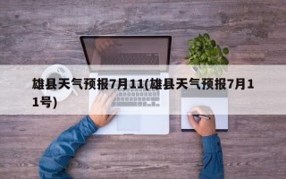 雄县天气预报7月11(雄县天气预报7月11号)