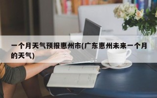 一个月天气预报惠州市(广东惠州未来一个月的天气)