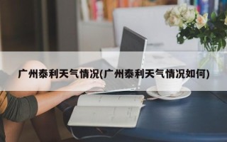 广州泰利天气情况(广州泰利天气情况如何)