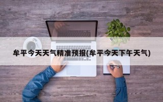 牟平今天天气精准预报(牟平今天下午天气)