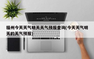 福州今天天气明天天气预报查询(今天天气明天的天气预报)