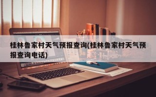 桂林鲁家村天气预报查询(桂林鲁家村天气预报查询电话)