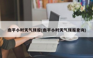 南平小时天气预报(南平小时天气预报查询)