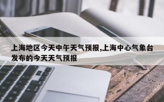 上海地区今天中午天气预报,上海中心气象台发布的今天天气预报