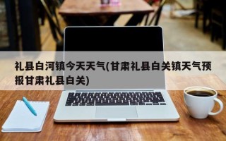 礼县白河镇今天天气(甘肃礼县白关镇天气预报甘肃礼县白关)