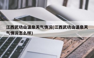 江西武功山温泉天气情况(江西武功山温泉天气情况怎么样)