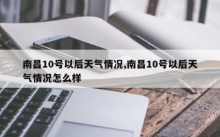 南昌10号以后天气情况,南昌10号以后天气情况怎么样