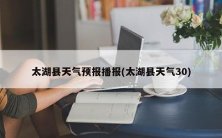 太湖县天气预报播报(太湖县天气30)