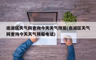 南湖区天气网查询今天天气预报(南湖区天气网查询今天天气预报电话)