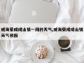 威海荣成成山镇一周的天气,威海荣成成山镇天气预报