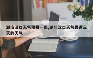 湖南汉口天气预报一周,湖北汉口天气最近三天的天气