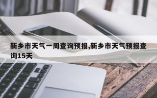 新乡市天气一周查询预报,新乡市天气预报查询15天