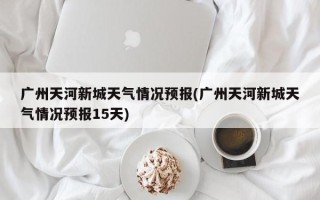 广州天河新城天气情况预报(广州天河新城天气情况预报15天)
