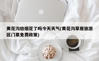 黄花沟放烟花了吗今天天气(黄花沟草原旅游区门票免费政策)
