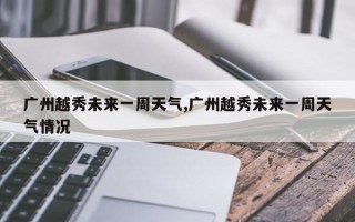 广州越秀未来一周天气,广州越秀未来一周天气情况