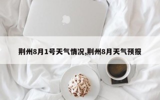荆州8月1号天气情况,荆州8月天气预报