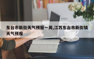 东台市新街天气预报一周,江苏东台市新街镇天气预报