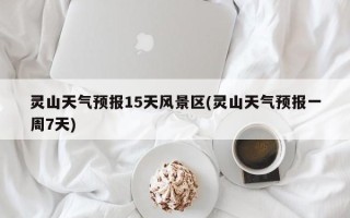 灵山天气预报15天风景区(灵山天气预报一周7天)