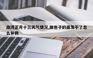 南湾正月十三天气情况,做包子的面发干了怎么补救