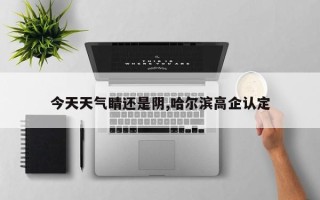 今天天气睛还是阴,哈尔滨高企认定
