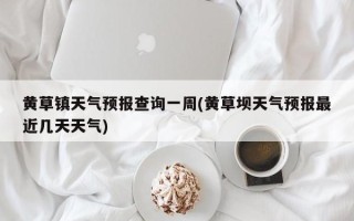 黄草镇天气预报查询一周(黄草坝天气预报最近几天天气)