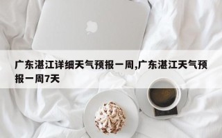 广东湛江详细天气预报一周,广东湛江天气预报一周7天