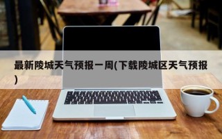 最新陵城天气预报一周(下载陵城区天气预报)