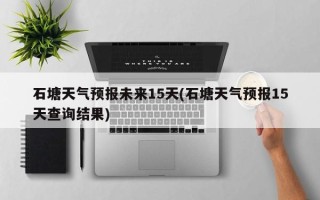 石塘天气预报未来15天(石塘天气预报15天查询结果)