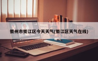 衢州市衢江区今天天气(衢江区天气在线)