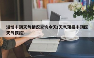 淄博丰润天气情况查询今天(天气预报丰润区天气预报)