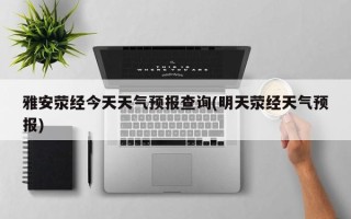 雅安荥经今天天气预报查询(明天荥经天气预报)