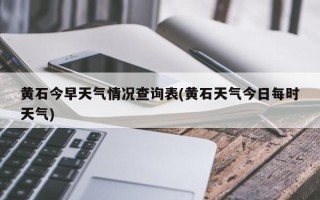 黄石今早天气情况查询表(黄石天气今日每时天气)