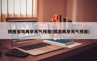 陕西宝鸡两亭天气预报(麟游两亭天气预报)