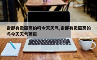 霍邱有卖燕窝的吗今天天气,霍邱有卖燕窝的吗今天天气预报