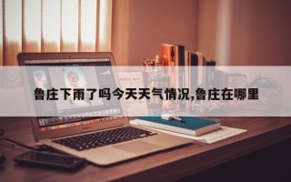 鲁庄下雨了吗今天天气情况,鲁庄在哪里