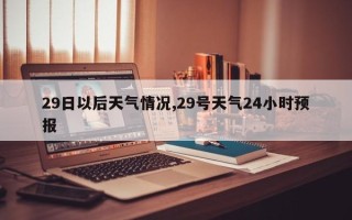 29日以后天气情况,29号天气24小时预报