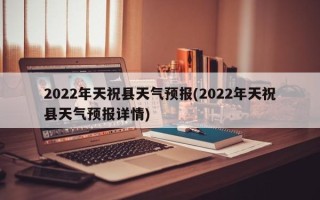 2022年天祝县天气预报(2022年天祝县天气预报详情)