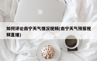 如何评论南宁天气情况视频(南宁天气预报视频直播)